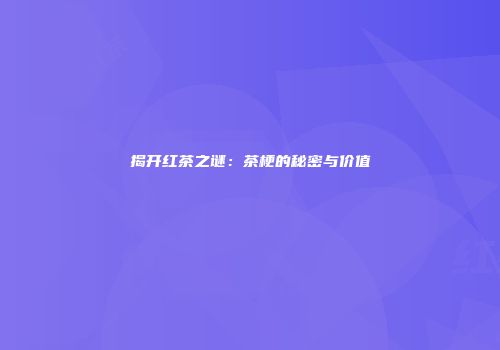 揭开红茶之谜：茶梗的秘密与价值