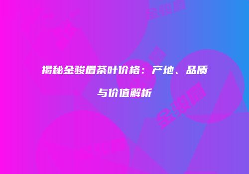揭秘金骏眉茶叶价格：产地、品质与价值解析
