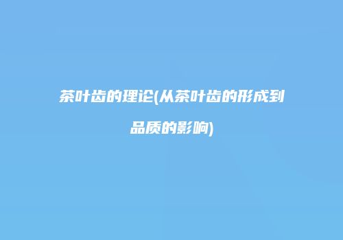茶叶齿的理论(从茶叶齿的形成到品质的影响)