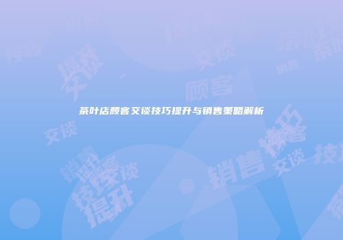 茶叶店顾客交谈技巧提升与销售策略解析