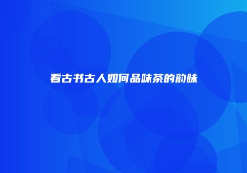 看古书古人如何品味茶的韵味