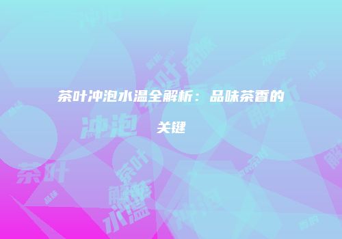茶叶冲泡水温全解析：品味茶香的关键