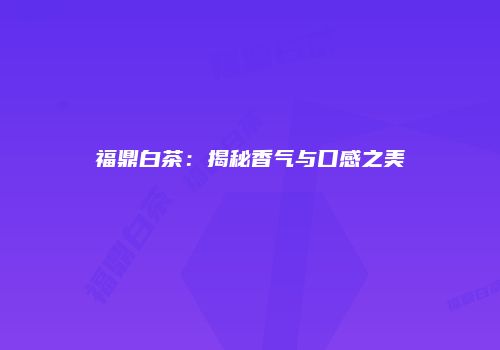 福鼎白茶：揭秘香气与口感之美