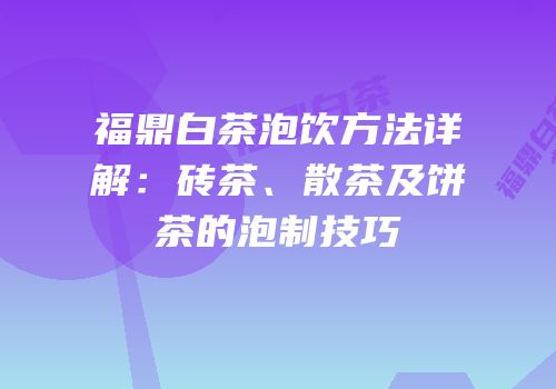 福鼎白茶泡饮方法详解：砖茶、散茶及饼茶的泡制技巧