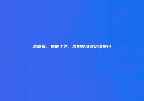 茶皂素：提取工艺、应用领域及价值探讨