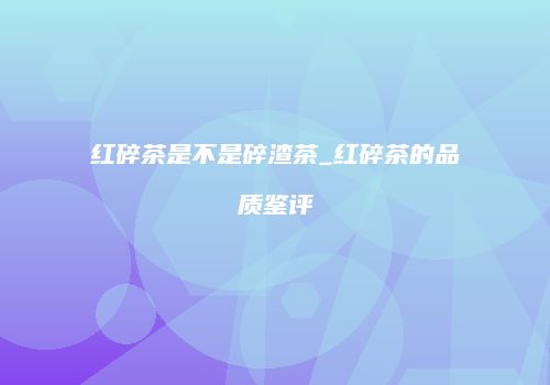 红碎茶是不是碎渣茶_红碎茶的品质鉴评