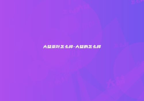 大益茶叶怎么样-大益的怎么样
