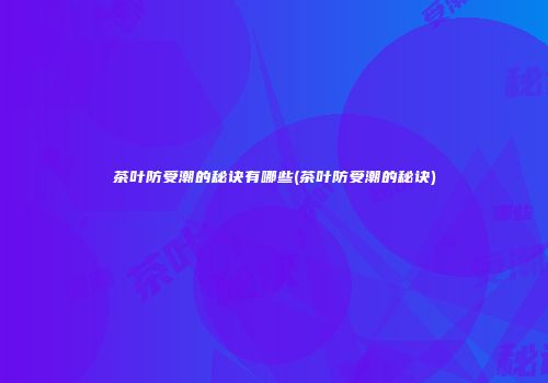 茶叶防受潮的秘诀有哪些(茶叶防受潮的秘诀)
