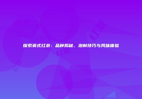 探索英式红茶：品种揭秘、泡制技巧与风味体验