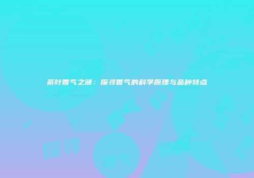 茶叶香气之谜：探寻香气的科学原理与品种特点
