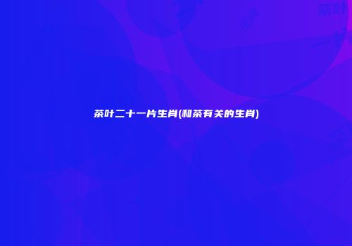 茶叶二十一片生肖(和茶有关的生肖)