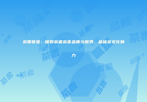 茶香氤氲：探索茶者茶舍品质与服务，品味茶文化魅力