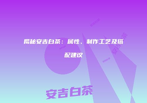 揭秘安吉白茶：属性、制作工艺及搭配建议