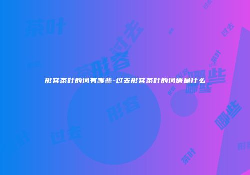 形容茶叶的词有哪些-过去形容茶叶的词语是什么