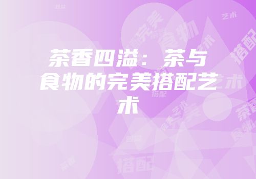 茶香四溢：茶与食物的完美搭配艺术
