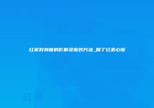 红茶对身体的影响及应对方法_喝了红茶心慌