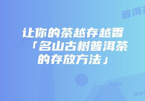 让你的茶越存越香「名山古树普洱茶的存放方法」
