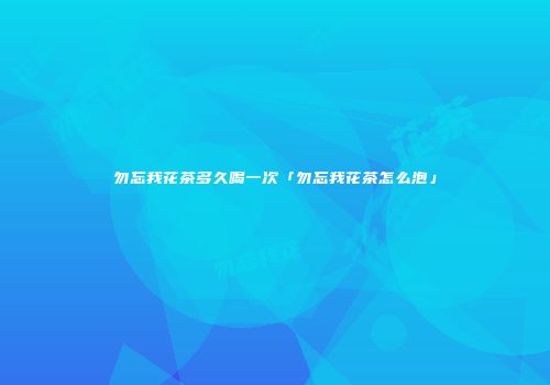 勿忘我花茶多久喝一次「勿忘我花茶怎么泡」
