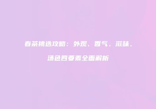 春茶挑选攻略：外观、香气、滋味、汤色四要素全面解析