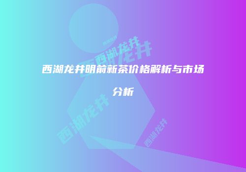 西湖龙井明前新茶价格解析与市场分析