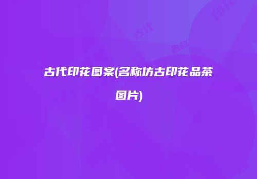 古代印花图案(名称仿古印花品茶图片)