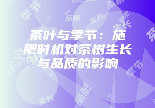 茶叶与季节：施肥时机对茶树生长与品质的影响