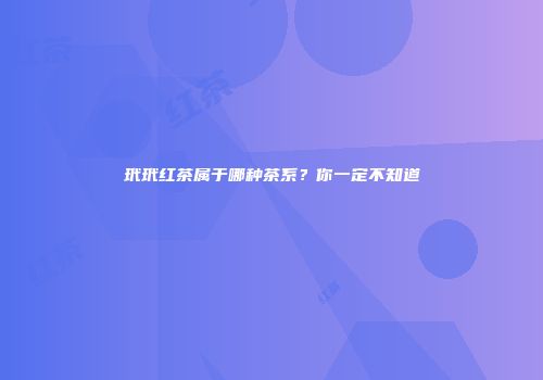 玳玳红茶属于哪种茶系？你一定不知道