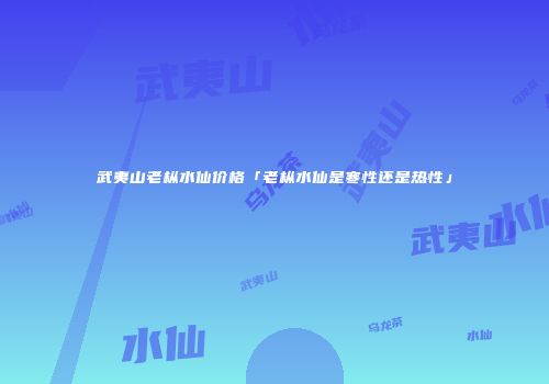 武夷山老枞水仙价格「老枞水仙是寒性还是热性」