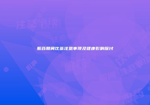 服药期间饮茶注意事项及健康影响探讨