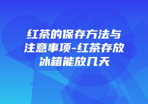 红茶的保存方法与注意事项-红茶存放冰箱能放几天