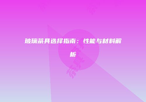 玻璃茶具选择指南：性能与材料解析