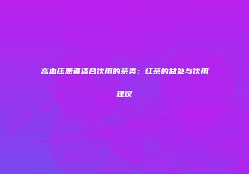高血压患者适合饮用的茶类：红茶的益处与饮用建议