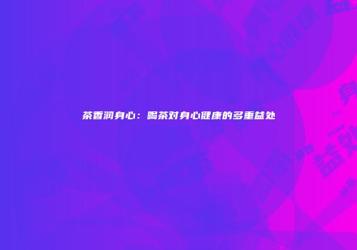 茶香润身心：喝茶对身心健康的多重益处