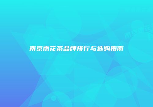 南京雨花茶品牌排行与选购指南