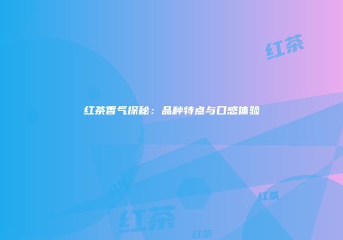 红茶香气探秘：品种特点与口感体验