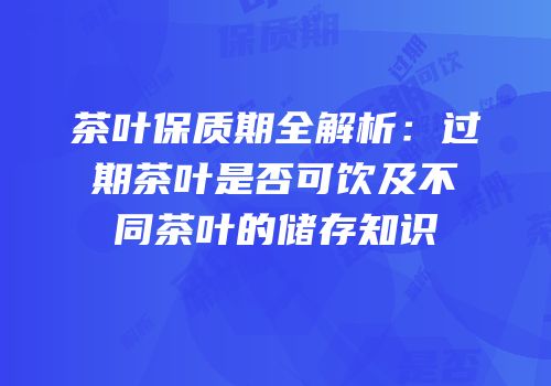 茶叶保质期全解析：过期茶叶是否可饮及不同茶叶的储存知识