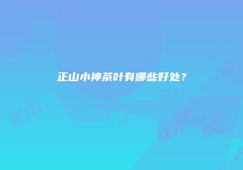 正山小神茶叶有哪些好处？