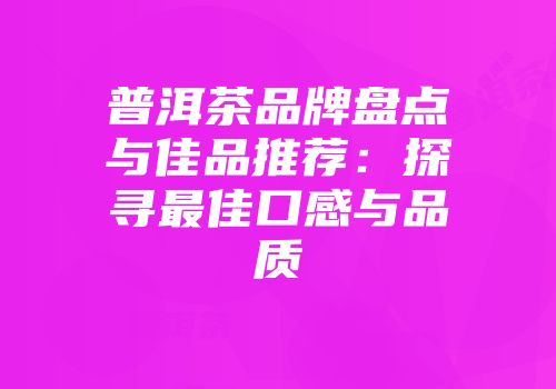 普洱茶品牌盘点与佳品推荐：探寻最佳口感与品质
