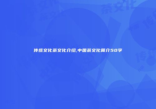 传统文化茶文化介绍,中国茶文化简介50字