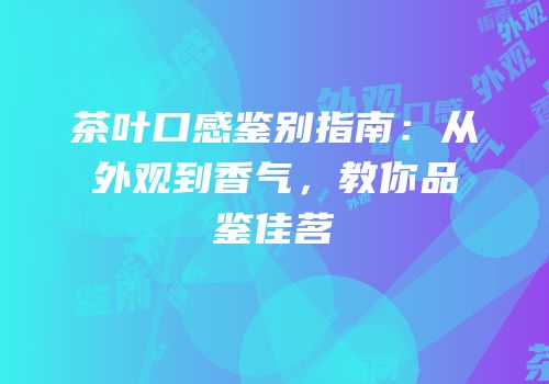 茶叶口感鉴别指南：从外观到香气，教你品鉴佳茗
