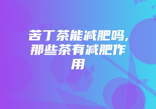 苦丁茶能减肥吗,那些茶有减肥作用
