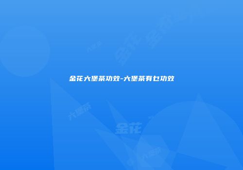 金花六堡茶功效-六堡茶有乜功效