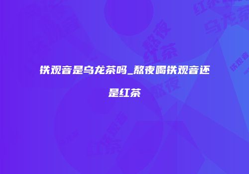 铁观音是乌龙茶吗_熬夜喝铁观音还是红茶