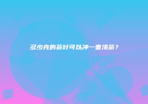 多少克的茶叶可以冲一壶浓茶？