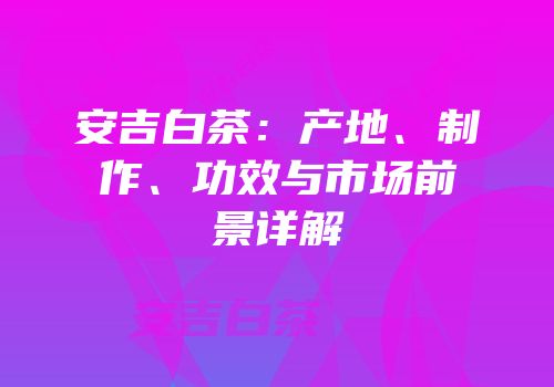 安吉白茶：产地、制作、功效与市场前景详解