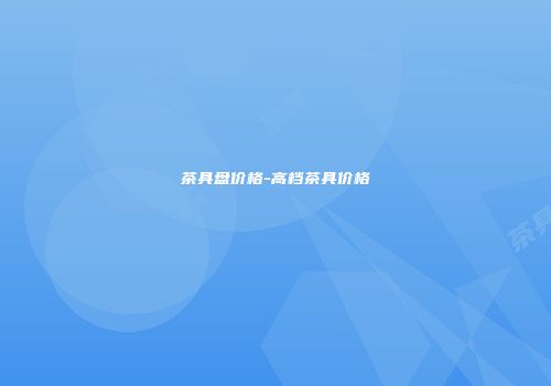 茶具盘价格-高档茶具价格