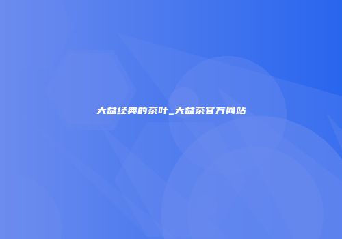 大益经典的茶叶_大益茶官方网站