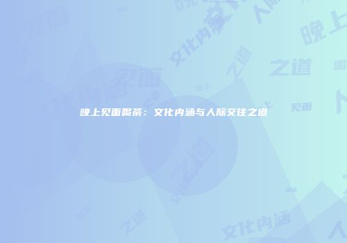 晚上见面喝茶：文化内涵与人际交往之道