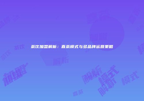 茶饮加盟解析：喜茶模式与多品牌运营策略