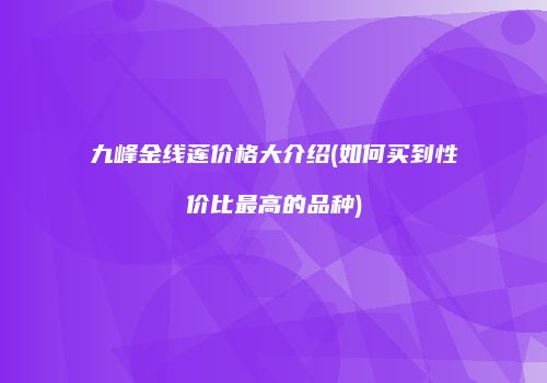 九峰金线莲价格大介绍(如何买到性价比最高的品种)